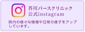 芥川バースクリニック公式インスタグラム（instagram）院内の様々な情報や日常の様子をアップしています。